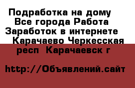 Подработка на дому  - Все города Работа » Заработок в интернете   . Карачаево-Черкесская респ.,Карачаевск г.